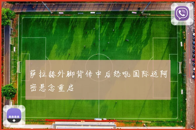 萨拉赫外脚背传中后怒吼国际迈阿密悬念重启