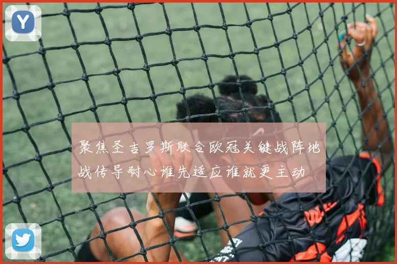 聚焦圣吉罗斯联合欧冠关键战阵地战传导耐心谁先适应谁就更主动