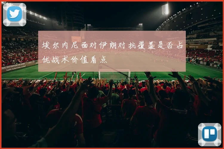 埃尔内尼面对伊朗对抗覆盖是否占优战术价值看点