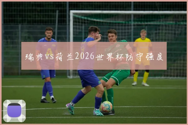 瑞典vs荷兰2026世界杯防守强度