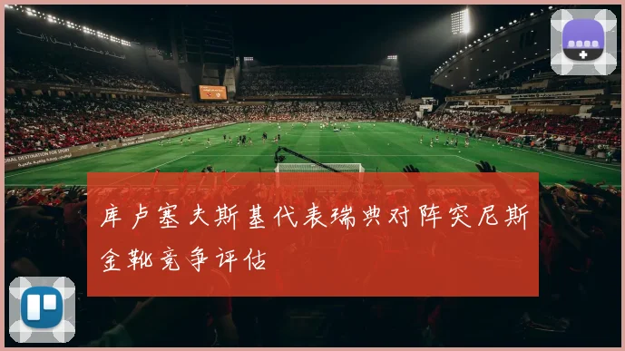 库卢塞夫斯基代表瑞典对阵突尼斯金靴竞争评估