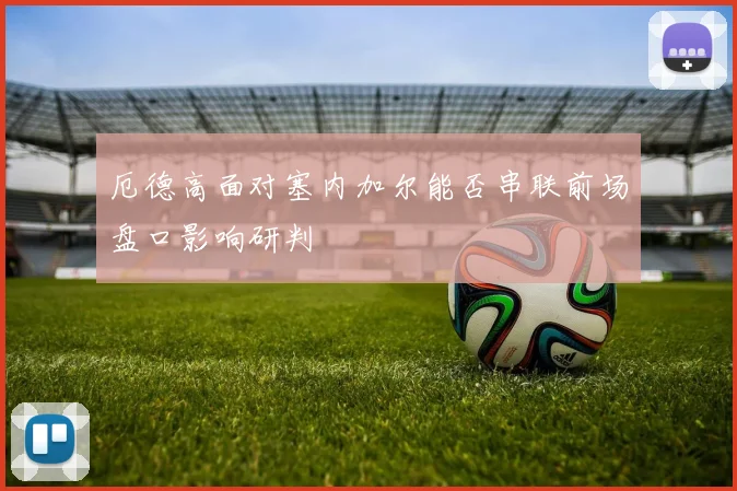 厄德高面对塞内加尔能否串联前场盘口影响研判