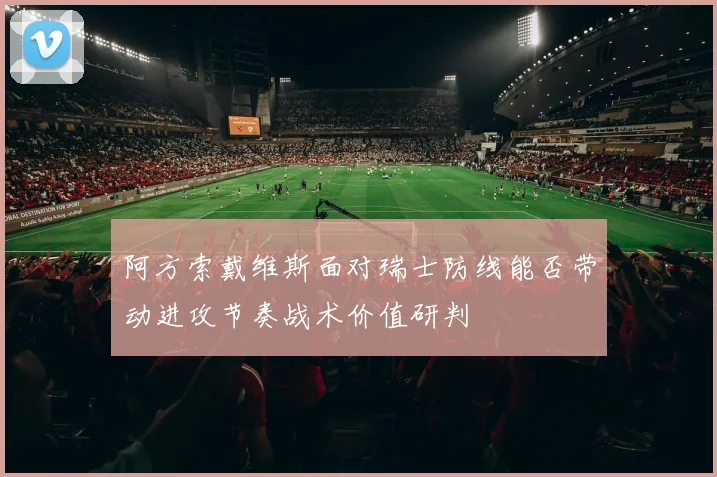 阿方索戴维斯面对瑞士防线能否带动进攻节奏战术价值研判