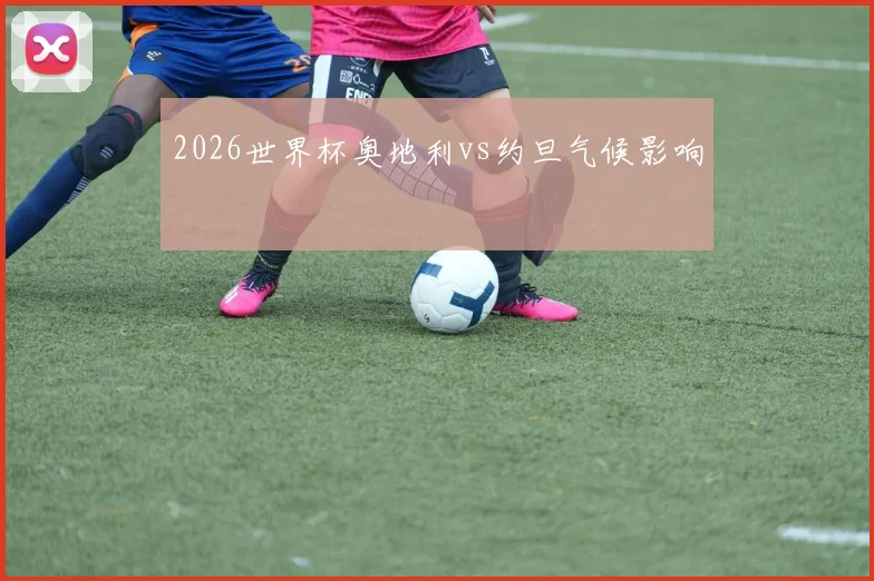 2026世界杯奥地利vs约旦气候影响