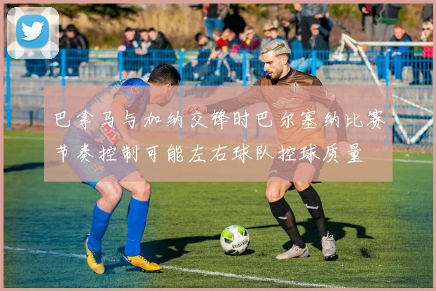 巴拿马与加纳交锋时巴尔塞纳比赛节奏控制可能左右球队控球质量