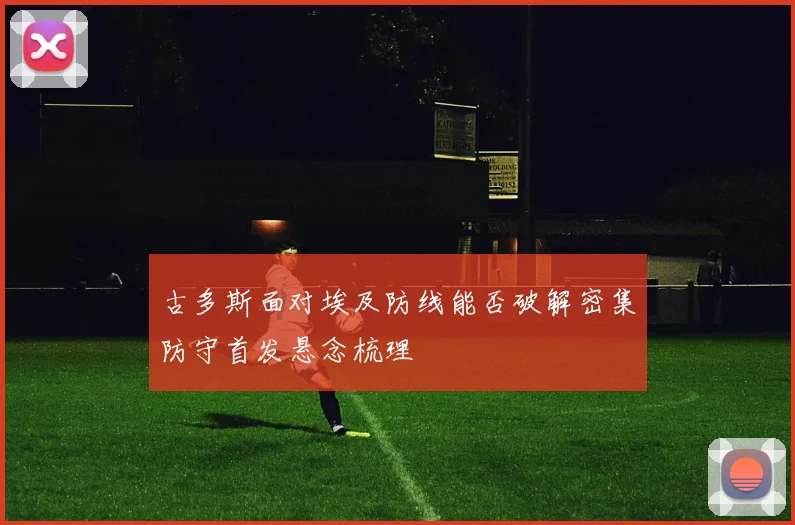 古多斯面对埃及防线能否破解密集防守首发悬念梳理