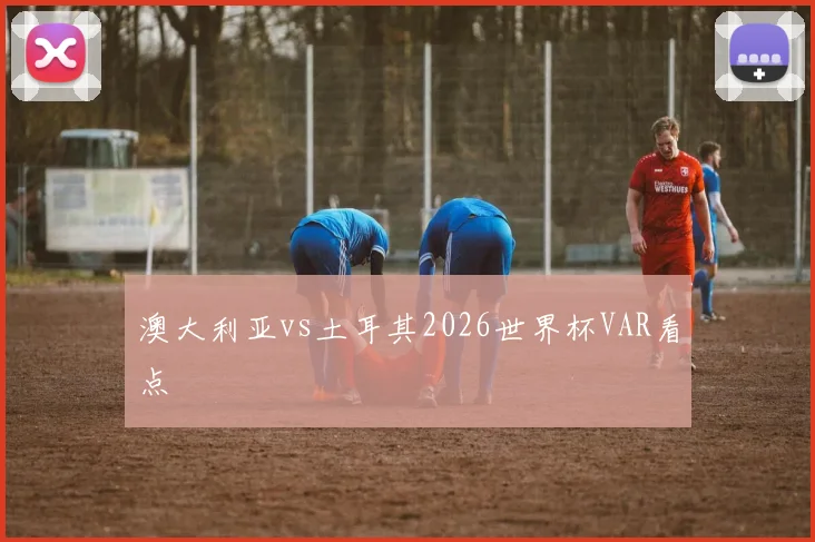 澳大利亚vs土耳其2026世界杯VAR看点