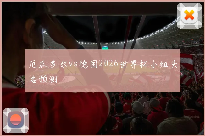 厄瓜多尔vs德国2026世界杯小组头名预测