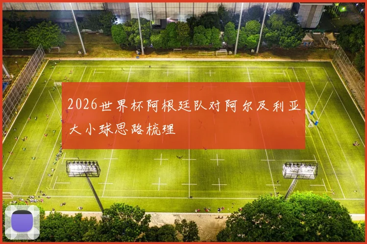 2026世界杯阿根廷队对阿尔及利亚大小球思路梳理