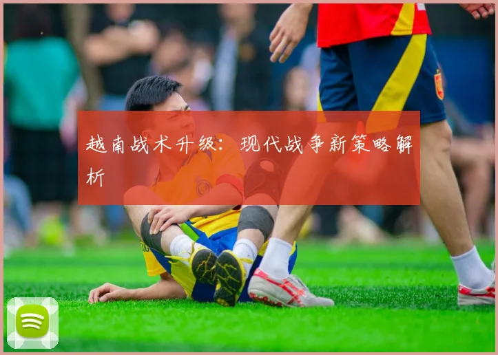 越南战术升级：现代战争新策略解析