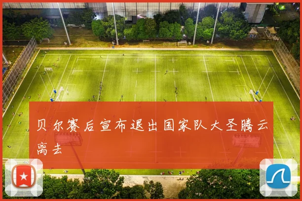 贝尔赛后宣布退出国家队大圣腾云离去