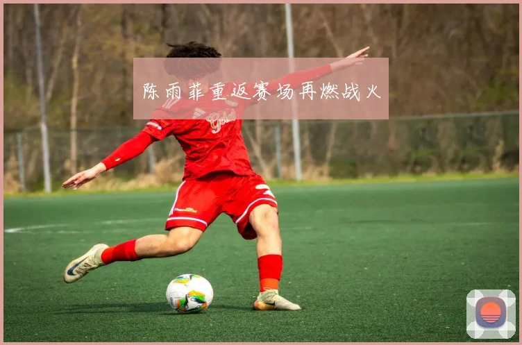 陈雨菲重返赛场再燃战火