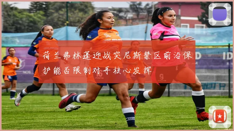 荷兰弗林蓬迎战突尼斯禁区前沿保护能否限制对手核心发挥