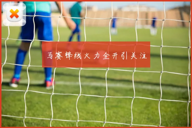 马赛锋线火力全开引关注