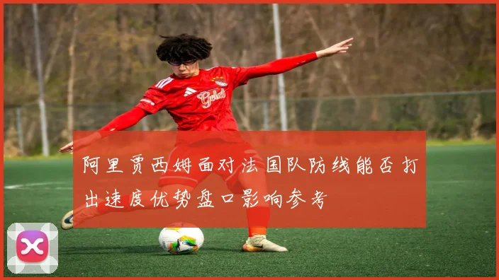 阿里贾西姆面对法国队防线能否打出速度优势盘口影响参考