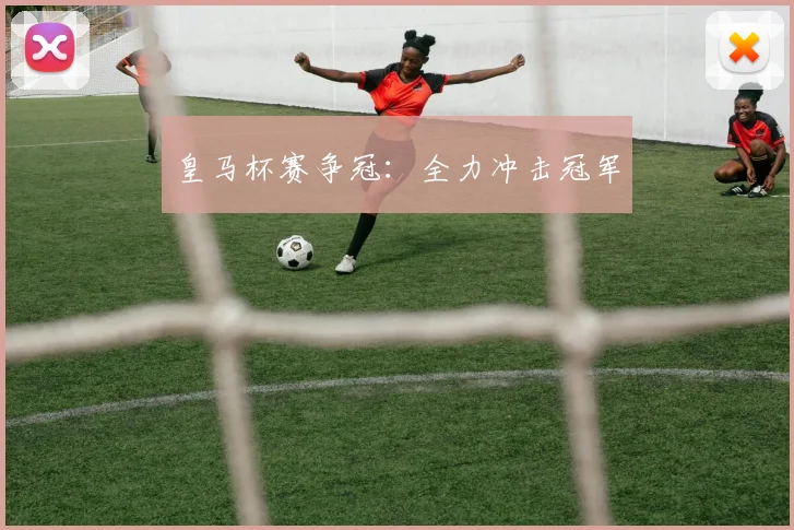 皇马杯赛争冠：全力冲击冠军