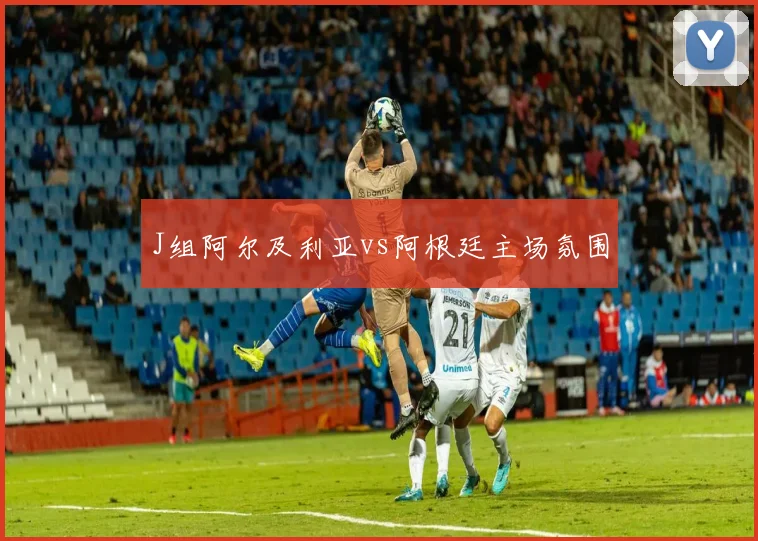 J组阿尔及利亚vs阿根廷主场氛围