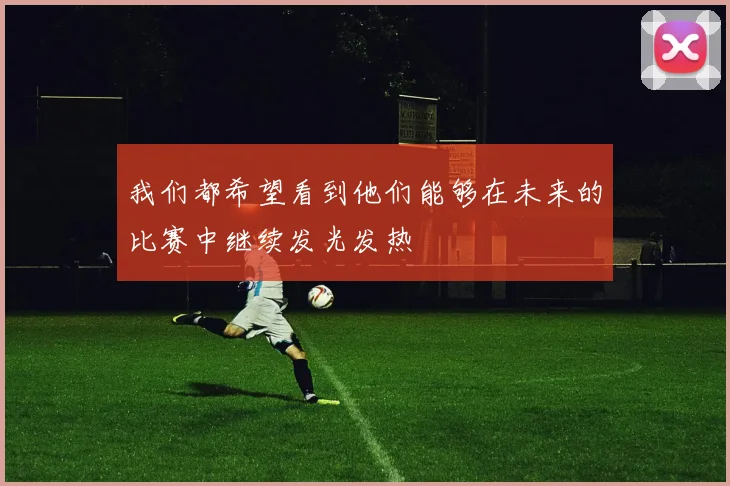 我们都希望看到他们能够在未来的比赛中继续发光发热
