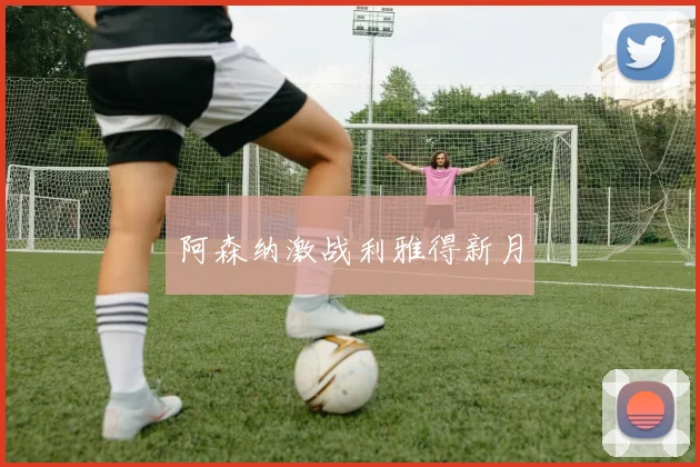 阿森纳激战利雅得新月