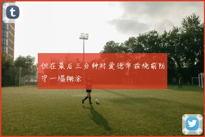 但在最后三分钟对爱德华兹绕前防守一塌糊涂