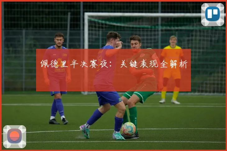 佩德里半决赛夜:关键表现全解析