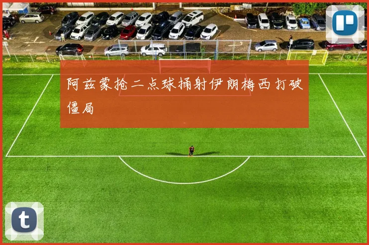 阿兹蒙抢二点球捅射伊朗梅西打破僵局