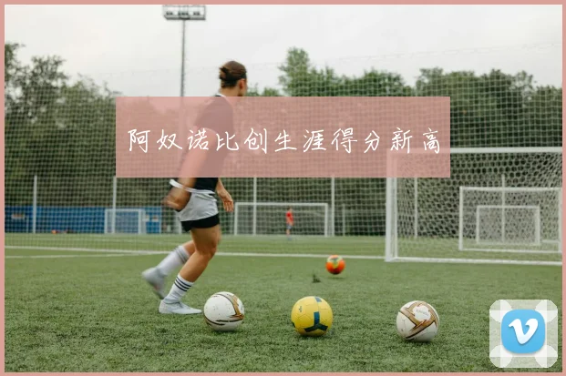 阿奴诺比创生涯得分新高