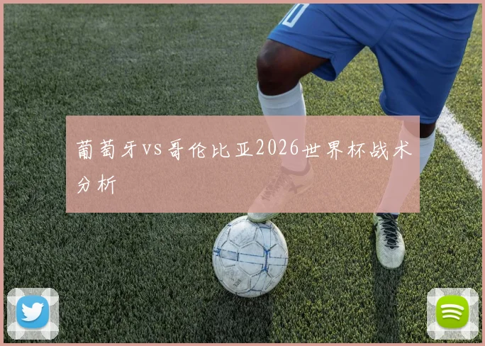 葡萄牙vs哥伦比亚2026世界杯战术分析