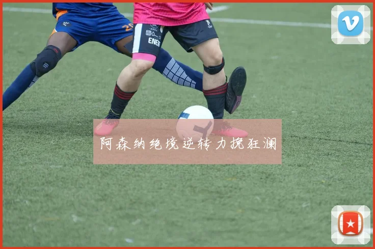 阿森纳绝境逆转力挽狂澜