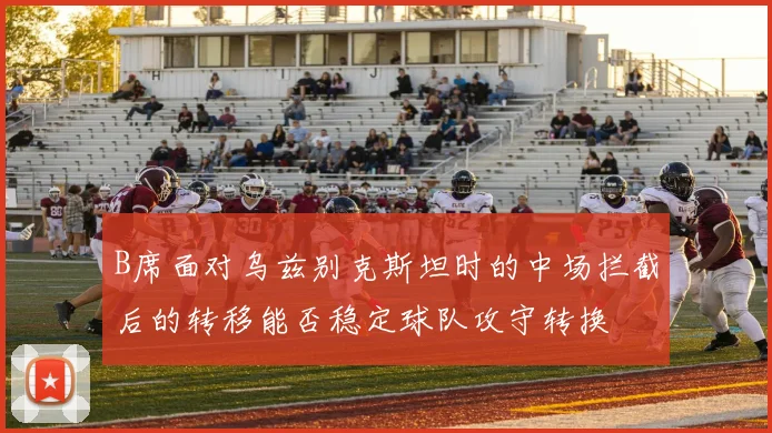 B席面对乌兹别克斯坦时的中场拦截后的转移能否稳定球队攻守转换