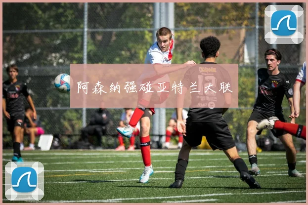 阿森纳强碰亚特兰大联
