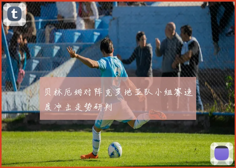 贝林厄姆对阵克罗地亚队小组赛速度冲击走势研判