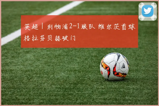 英超|利物浦2-1狼队 维尔茨首球格拉芬贝赫破门