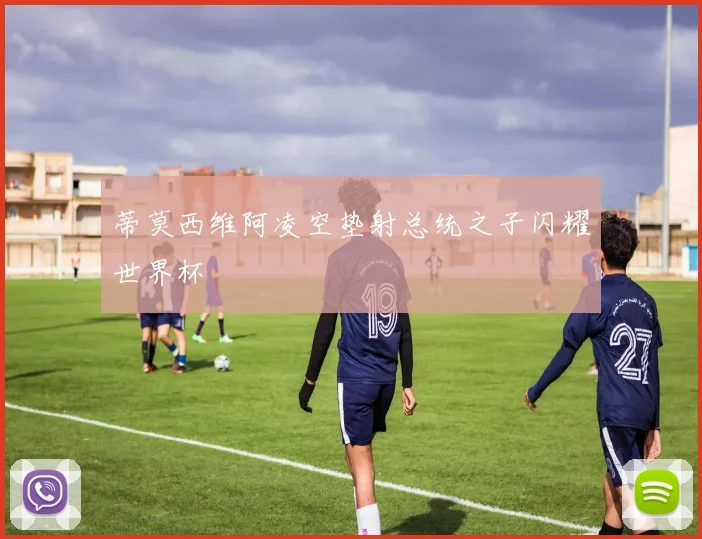 蒂莫西维阿凌空垫射总统之子闪耀世界杯