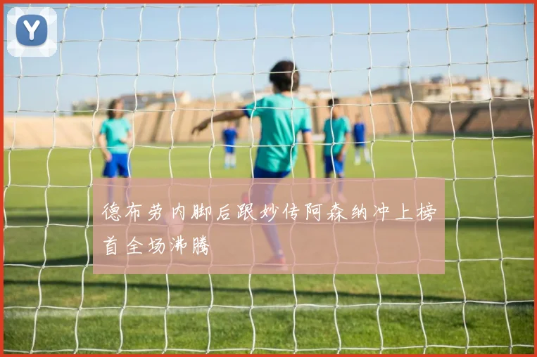 德布劳内脚后跟妙传阿森纳冲上榜首全场沸腾