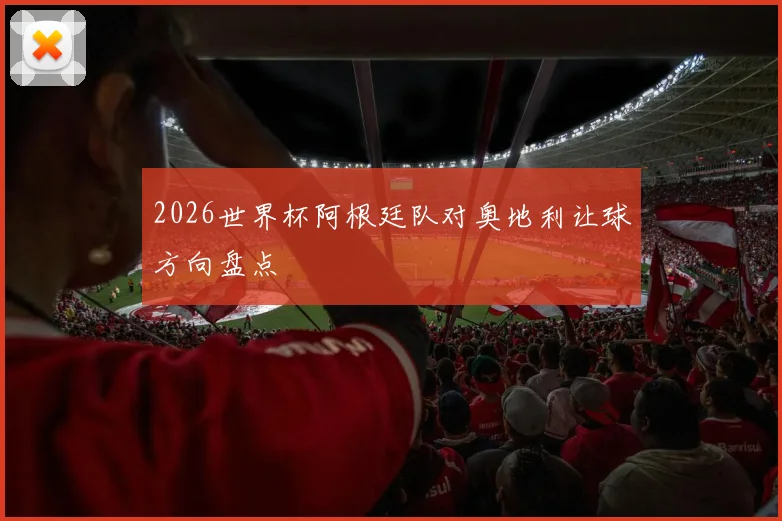 2026世界杯阿根廷队对奥地利让球方向盘点