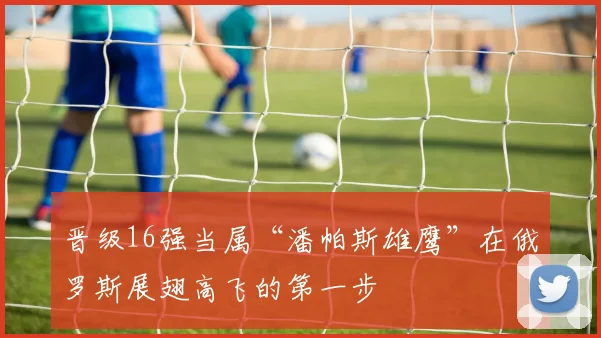 晋级16强当属“潘帕斯雄鹰”在俄罗斯展翅高飞的第一步
