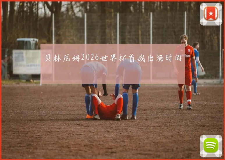 贝林厄姆2026世界杯首战出场时间