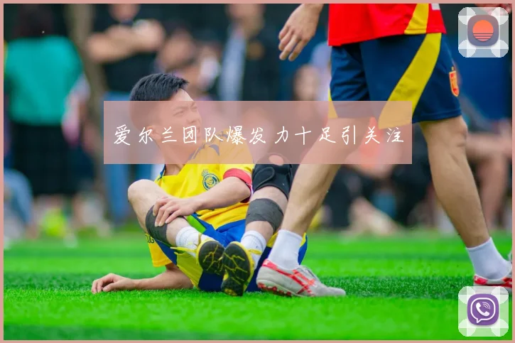 爱尔兰团队爆发力十足引关注