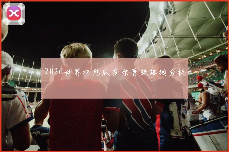 2026世界杯厄瓜多尔晋级路线分析