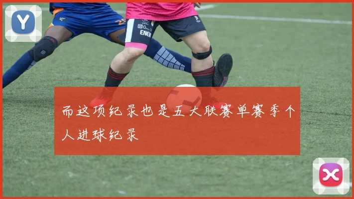 而这项纪录也是五大联赛单赛季个人进球纪录