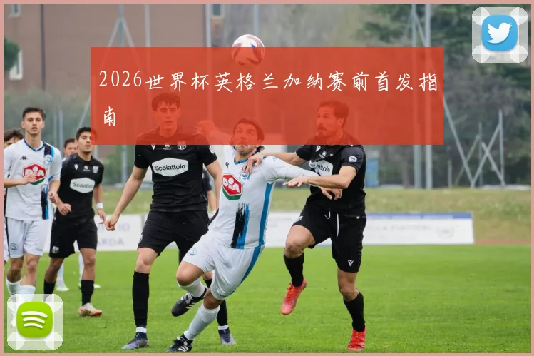 2026世界杯英格兰加纳赛前首发指南