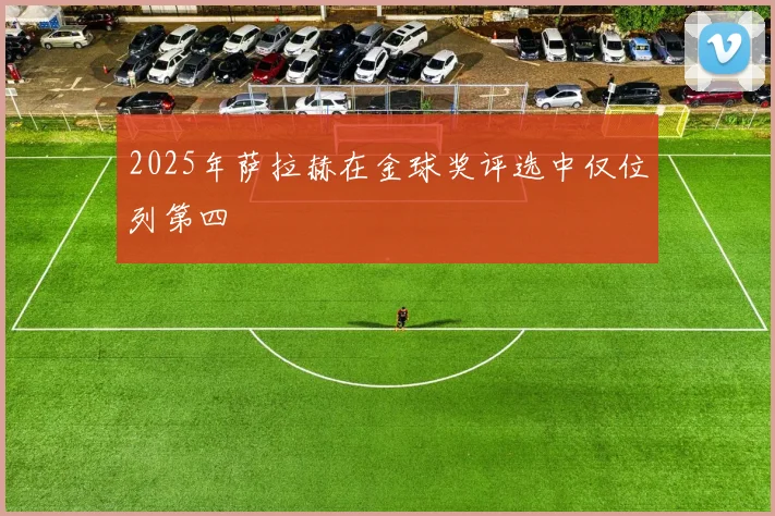 2025年萨拉赫在金球奖评选中仅位列第四