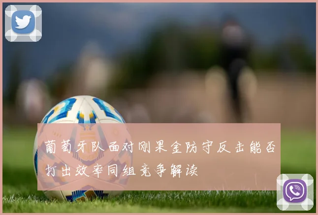 葡萄牙队面对刚果金防守反击能否打出效率同组竞争解读