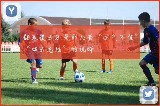 翻来覆去还是那几套“运气不佳”“回去总结”的说辞