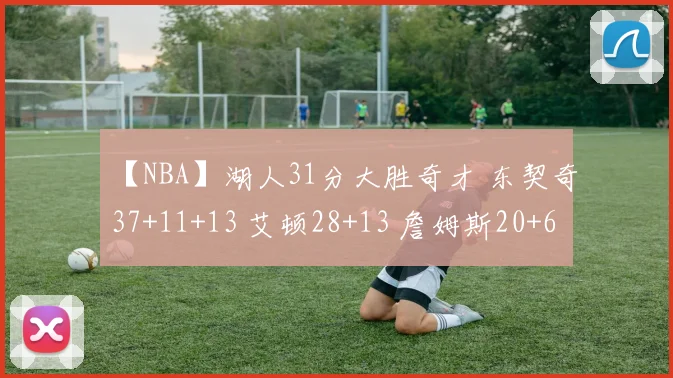 【NBA】湖人31分大胜奇才 东契奇37+11+13 艾顿28+13 詹姆斯20+6