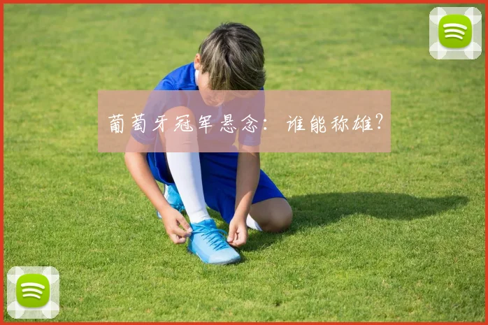 葡萄牙冠军悬念:谁能称雄?