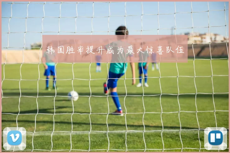 韩国胜率提升成为最大惊喜队伍