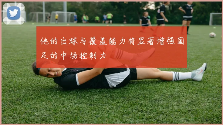 他的出球与覆盖能力将显著增强国足的中场控制力
