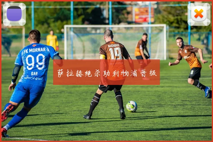 萨拉赫绝杀助利物浦晋级